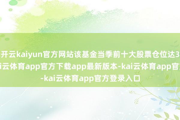 开云kaiyun官方网站该基金当季前十大股票仓位达35.27%-kai云体育app官方下载app最新版本-kai云体育app官方登录入口