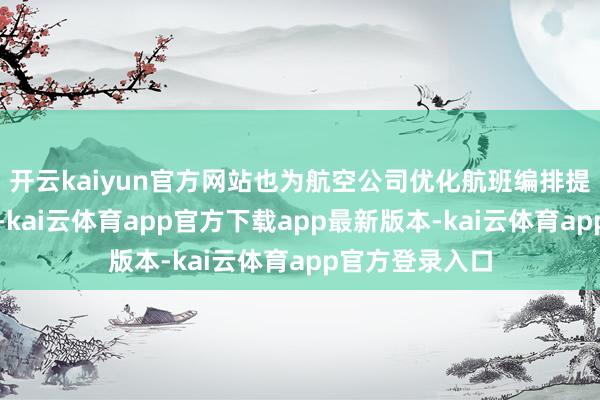 开云kaiyun官方网站也为航空公司优化航班编排提供了众多空间-kai云体育app官方下载app最新版本-kai云体育app官方登录入口