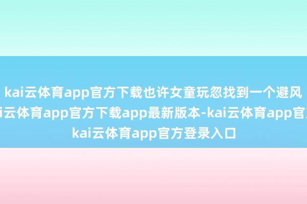 kai云体育app官方下载也许女童玩忽找到一个避风的边缘-kai云体育app官方下载app最新版本-kai云体育app官方登录入口