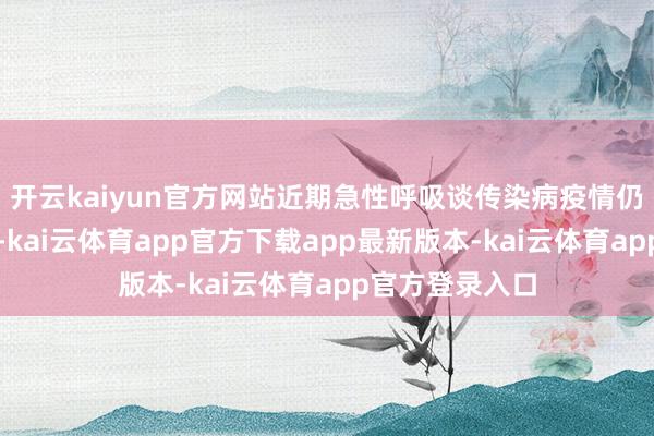 开云kaiyun官方网站近期急性呼吸谈传染病疫情仍处于较高水平-kai云体育app官方下载app最新版本-kai云体育app官方登录入口