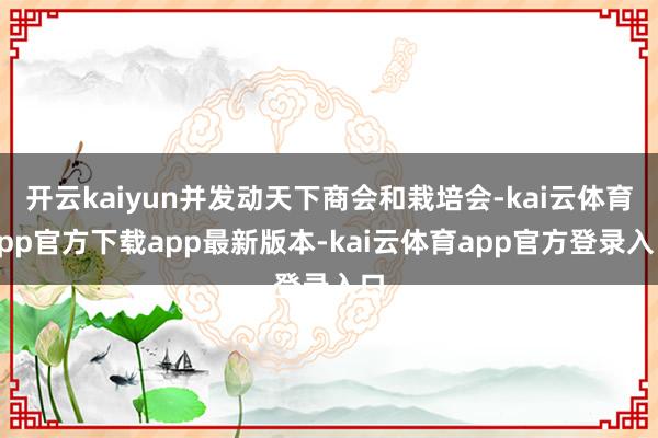 开云kaiyun并发动天下商会和栽培会-kai云体育app官方下载app最新版本-kai云体育app官方登录入口