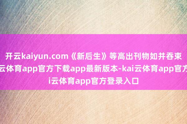 开云kaiyun.com《新后生》等高出刊物如并吞束束光-kai云体育app官方下载app最新版本-kai云体育app官方登录入口
