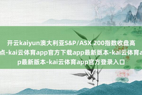 开云kaiyun澳大利亚S&P/ASX 200指数收盘高潮0.6%至8,447点-kai云体育app官方下载app最新版本-kai云体育app官方登录入口