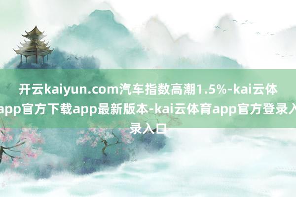 开云kaiyun.com汽车指数高潮1.5%-kai云体育app官方下载app最新版本-kai云体育app官方登录入口
