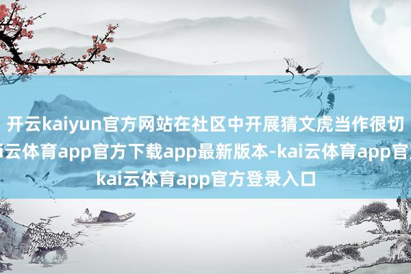 开云kaiyun官方网站在社区中开展猜文虎当作很切合主题-kai云体育app官方下载app最新版本-kai云体育app官方登录入口