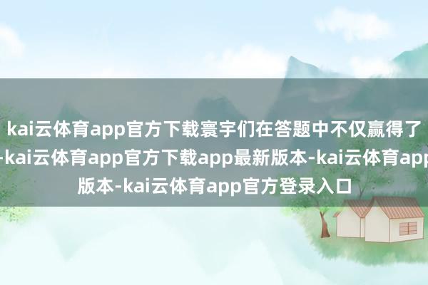 kai云体育app官方下载寰宇们在答题中不仅赢得了丰厚的小礼品-kai云体育app官方下载app最新版本-kai云体育app官方登录入口