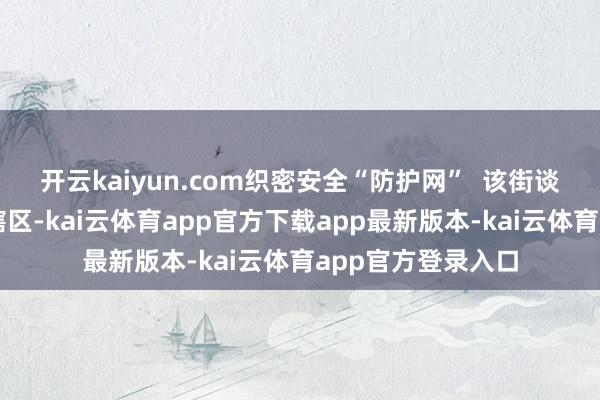 开云kaiyun.com织密安全“防护网”  该街谈连合多部门深刻辖区-kai云体育app官方下载app最新版本-kai云体育app官方登录入口