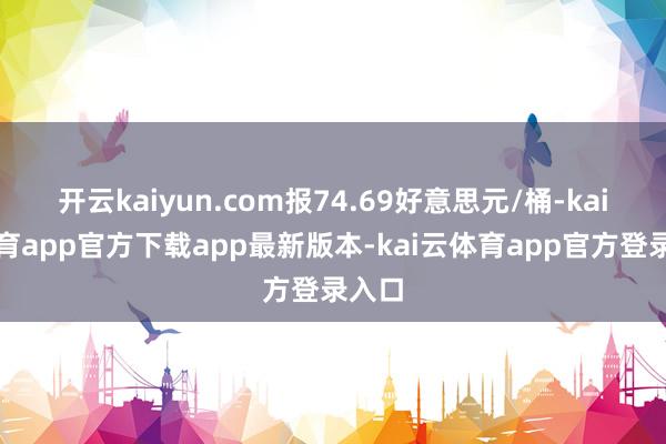 开云kaiyun.com报74.69好意思元/桶-kai云体育app官方下载app最新版本-kai云体育app官方登录入口