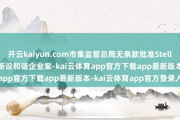 开云kaiyun.com市集监管总局无条款批准Stellantis N.V.与宁德时间新设和谐企业案-kai云体育app官方下载app最新版本-kai云体育app官方登录入口