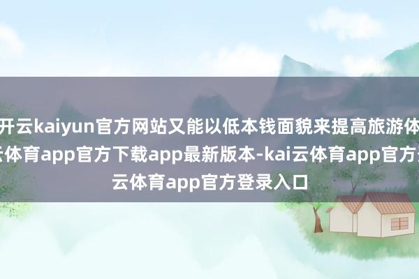 开云kaiyun官方网站又能以低本钱面貌来提高旅游体验-kai云体育app官方下载app最新版本-kai云体育app官方登录入口