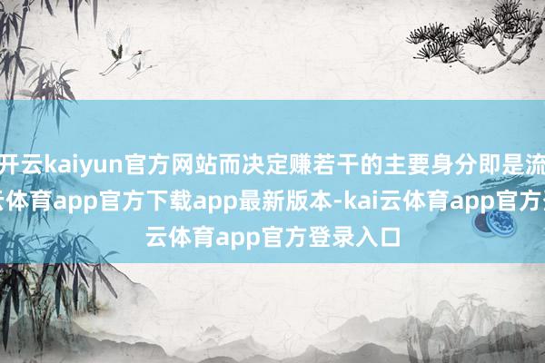 开云kaiyun官方网站而决定赚若干的主要身分即是流量-kai云体育app官方下载app最新版本-kai云体育app官方登录入口