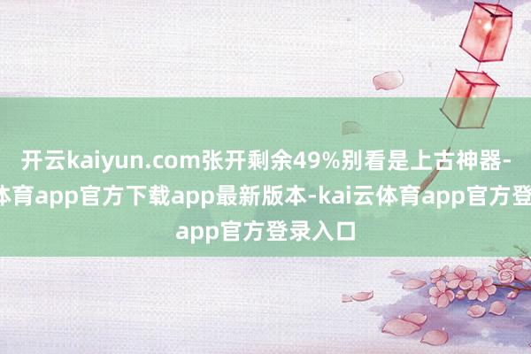 开云kaiyun.com张开剩余49%别看是上古神器-kai云体育app官方下载app最新版本-kai云体育app官方登录入口