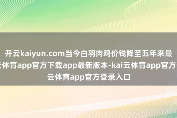 开云kaiyun.com当今白羽肉鸡价钱降至五年来最低-kai云体育app官方下载app最新版本-kai云体育app官方登录入口