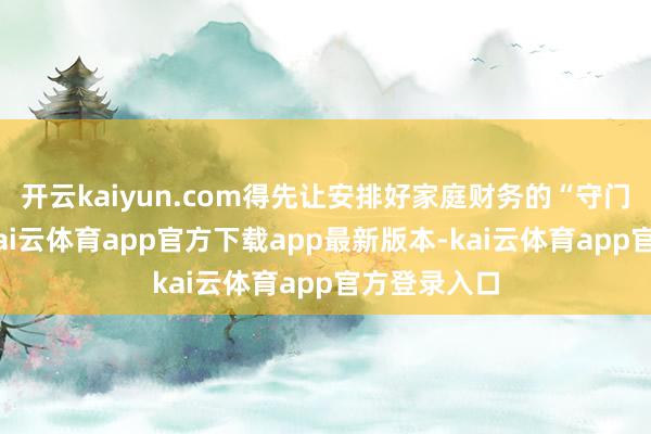 开云kaiyun.com得先让安排好家庭财务的“守门员”才行-kai云体育app官方下载app最新版本-kai云体育app官方登录入口