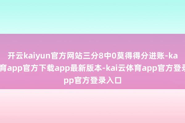 开云kaiyun官方网站三分8中0莫得得分进账-kai云体育app官方下载app最新版本-kai云体育app官方登录入口