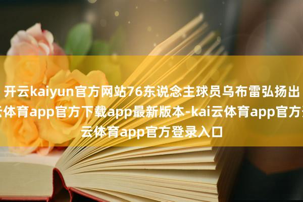 开云kaiyun官方网站76东说念主球员乌布雷弘扬出色-kai云体育app官方下载app最新版本-kai云体育app官方登录入口