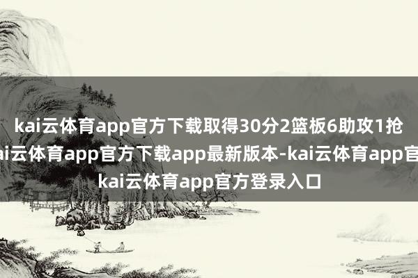kai云体育app官方下载取得30分2篮板6助攻1抢断1盖帽-kai云体育app官方下载app最新版本-kai云体育app官方登录入口