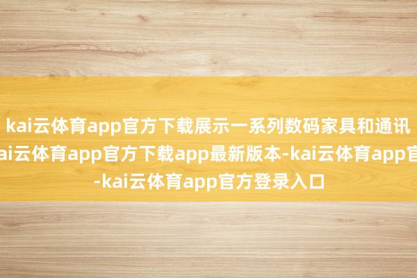 kai云体育app官方下载展示一系列数码家具和通讯技巧打破-kai云体育app官方下载app最新版本-kai云体育app官方登录入口