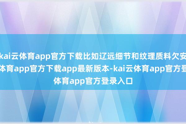 kai云体育app官方下载比如辽远细节和纹理质料欠安-kai云体育app官方下载app最新版本-kai云体育app官方登录入口