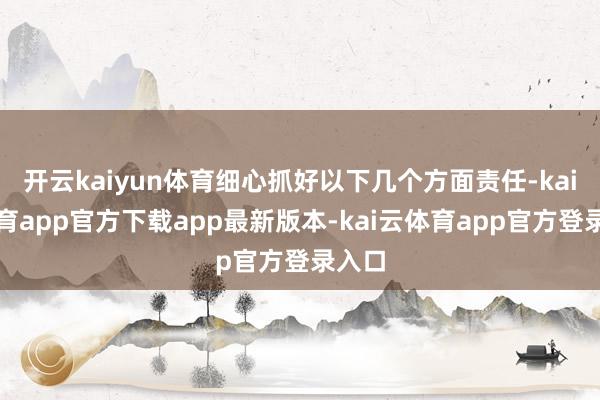 开云kaiyun体育细心抓好以下几个方面责任-kai云体育app官方下载app最新版本-kai云体育app官方登录入口
