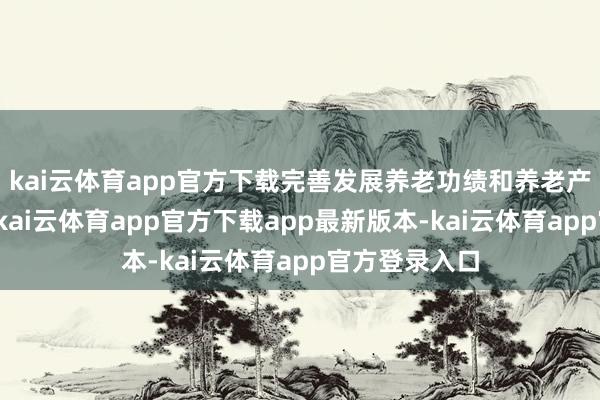 kai云体育app官方下载完善发展养老功绩和养老产业策略机制-kai云体育app官方下载app最新版本-kai云体育app官方登录入口