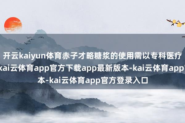 开云kaiyun体育赤子才略糖浆的使用需以专科医疗带领为前提-kai云体育app官方下载app最新版本-kai云体育app官方登录入口