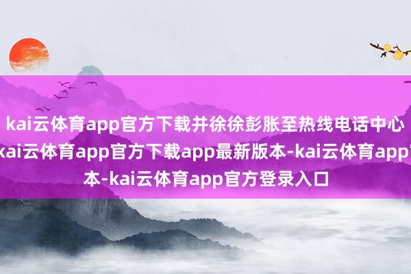 kai云体育app官方下载并徐徐彭胀至热线电话中心等救济扮装-kai云体育app官方下载app最新版本-kai云体育app官方登录入口