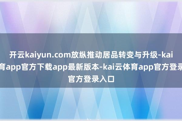 开云kaiyun.com放纵推动居品转变与升级-kai云体育app官方下载app最新版本-kai云体育app官方登录入口