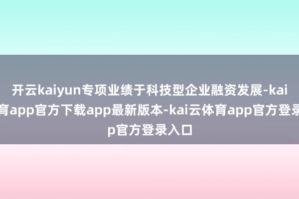 开云kaiyun专项业绩于科技型企业融资发展-kai云体育app官方下载app最新版本-kai云体育app官方登录入口