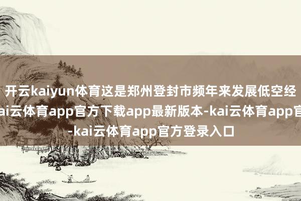开云kaiyun体育这是郑州登封市频年来发展低空经济的缩影-kai云体育app官方下载app最新版本-kai云体育app官方登录入口