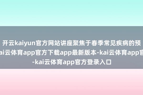 开云kaiyun官方网站讲座聚焦于春季常见疾病的预防和诊治-kai云体育app官方下载app最新版本-kai云体育app官方登录入口