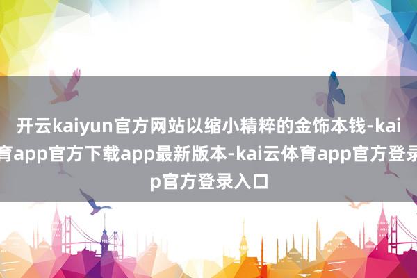 开云kaiyun官方网站以缩小精粹的金饰本钱-kai云体育app官方下载app最新版本-kai云体育app官方登录入口