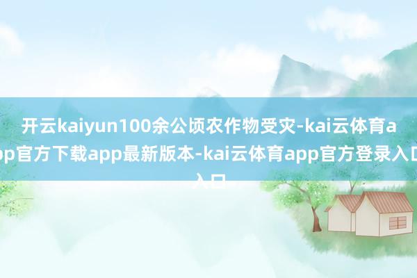 开云kaiyun100余公顷农作物受灾-kai云体育app官方下载app最新版本-kai云体育app官方登录入口