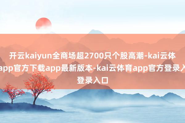 开云kaiyun全商场超2700只个股高潮-kai云体育app官方下载app最新版本-kai云体育app官方登录入口