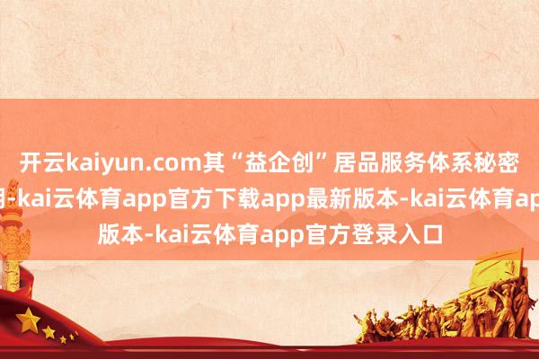 开云kaiyun.com其“益企创”居品服务体系秘密企业全生命周期-kai云体育app官方下载app最新版本-kai云体育app官方登录入口