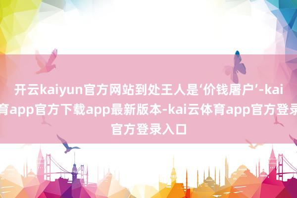 开云kaiyun官方网站到处王人是‘价钱屠户’-kai云体育app官方下载app最新版本-kai云体育app官方登录入口