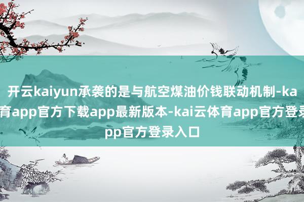 开云kaiyun承袭的是与航空煤油价钱联动机制-kai云体育app官方下载app最新版本-kai云体育app官方登录入口