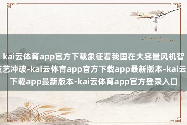 kai云体育app官方下载象征着我国在大容量风机智能除冰范围终了新的技艺冲破-kai云体育app官方下载app最新版本-kai云体育app官方登录入口