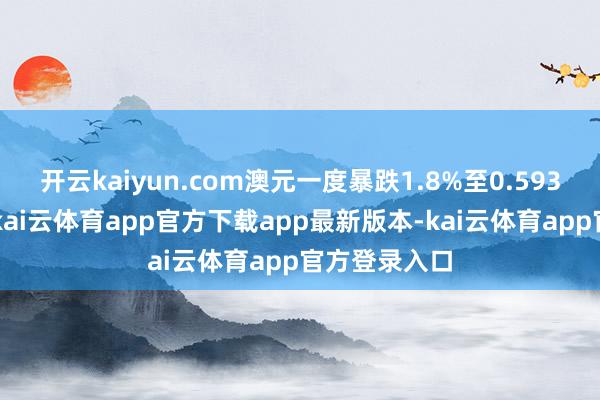 开云kaiyun.com澳元一度暴跌1.8%至0.5932好意思元-kai云体育app官方下载app最新版本-kai云体育app官方登录入口