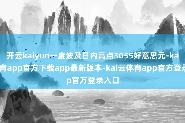开云kaiyun一度波及日内高点3055好意思元-kai云体育app官方下载app最新版本-kai云体育app官方登录入口