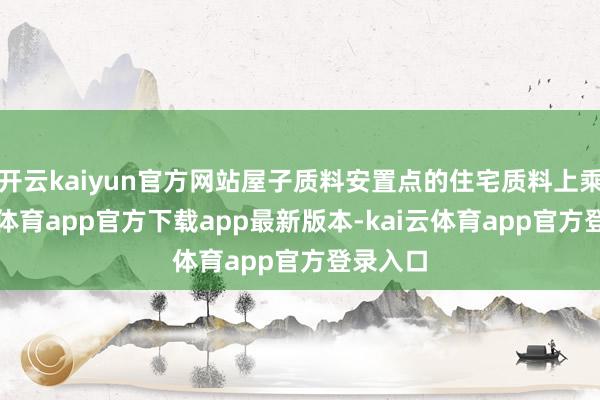 开云kaiyun官方网站屋子质料安置点的住宅质料上乘-kai云体育app官方下载app最新版本-kai云体育app官方登录入口