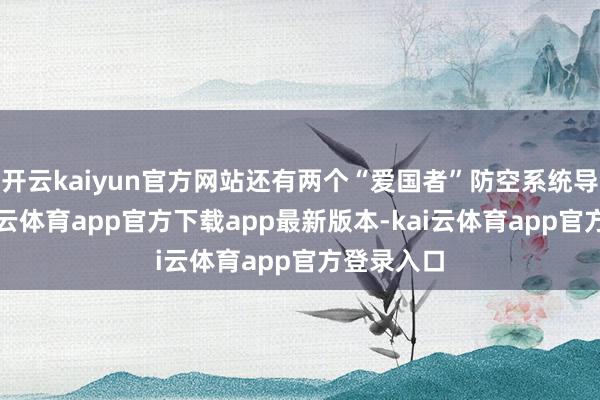 开云kaiyun官方网站还有两个“爱国者”防空系统导弹连-kai云体育app官方下载app最新版本-kai云体育app官方登录入口