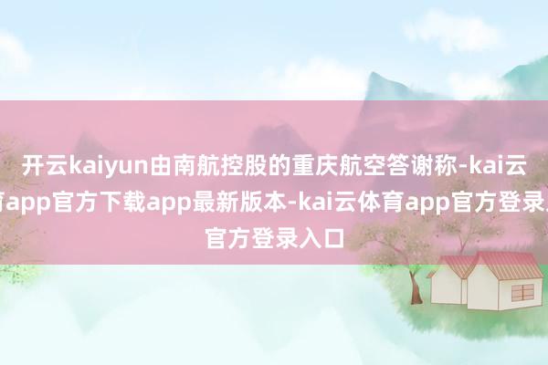 开云kaiyun由南航控股的重庆航空答谢称-kai云体育app官方下载app最新版本-kai云体育app官方登录入口