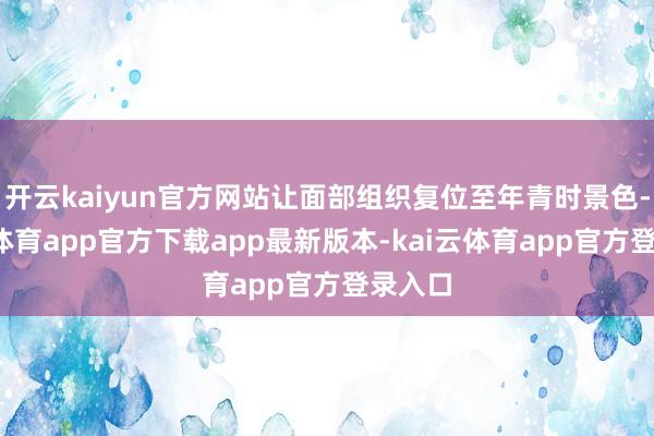 开云kaiyun官方网站让面部组织复位至年青时景色-kai云体育app官方下载app最新版本-kai云体育app官方登录入口