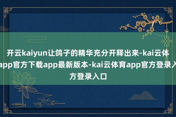 开云kaiyun让鸽子的精华充分开释出来-kai云体育app官方下载app最新版本-kai云体育app官方登录入口