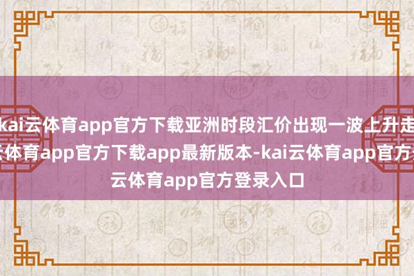 kai云体育app官方下载亚洲时段汇价出现一波上升走势-kai云体育app官方下载app最新版本-kai云体育app官方登录入口