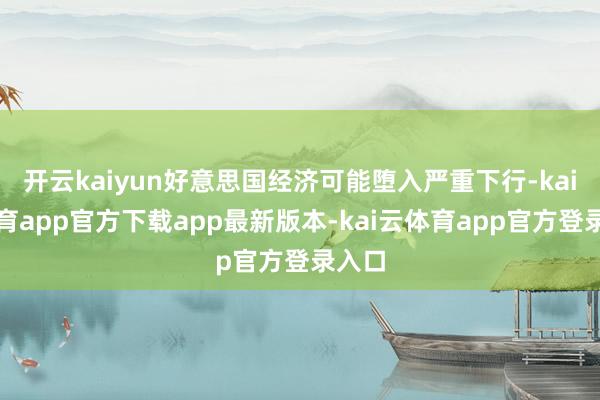 开云kaiyun好意思国经济可能堕入严重下行-kai云体育app官方下载app最新版本-kai云体育app官方登录入口