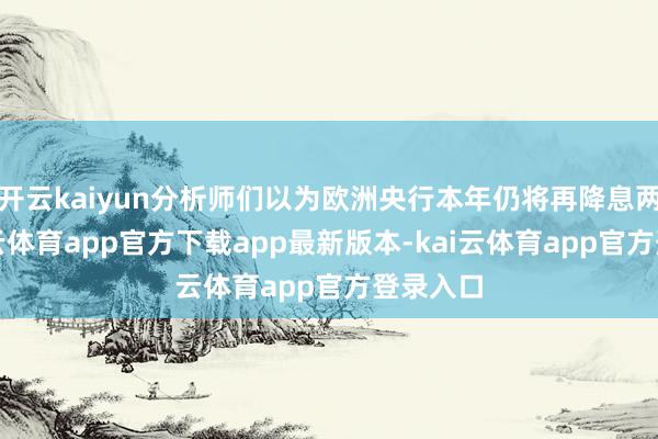 开云kaiyun分析师们以为欧洲央行本年仍将再降息两次-kai云体育app官方下载app最新版本-kai云体育app官方登录入口