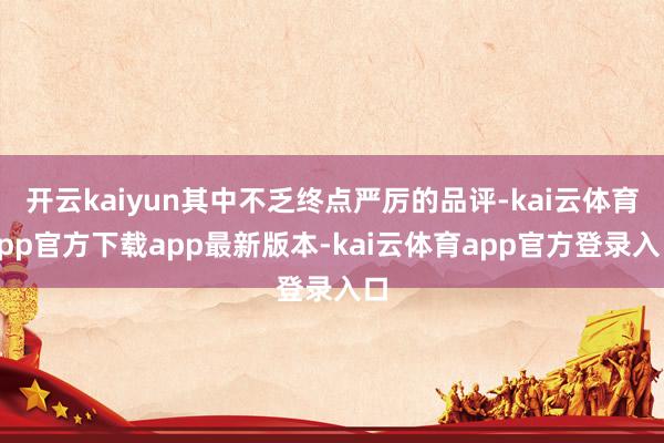开云kaiyun其中不乏终点严厉的品评-kai云体育app官方下载app最新版本-kai云体育app官方登录入口