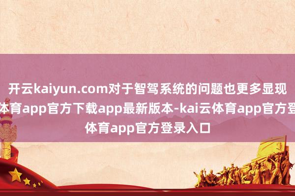 开云kaiyun.com对于智驾系统的问题也更多显现-kai云体育app官方下载app最新版本-kai云体育app官方登录入口